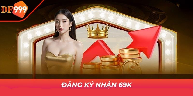 Ưu đãi đăng ký nhận 69k tiền thưởng